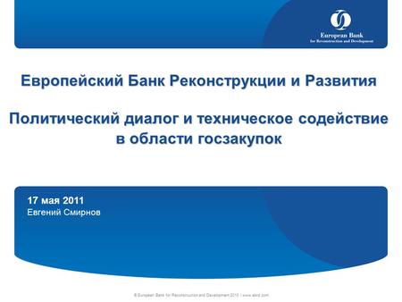 17 мая 2011 Евгений Смирнов © European Bank for Reconstruction and Development 2010 | www.ebrd.com Европейский Банк Реконструкции и Развития Политический.