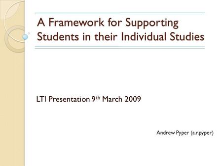 A Framework for Supporting Students in their Individual Studies LTI Presentation 9 th March 2009 Andrew Pyper (a.r.pyper)