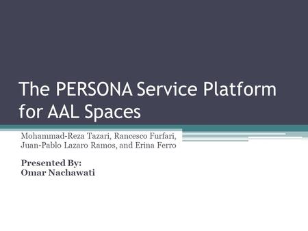 The PERSONA Service Platform for AAL Spaces Mohammad-Reza Tazari, Rancesco Furfari, Juan-Pablo Lazaro Ramos, and Erina Ferro Presented By: Omar Nachawati.