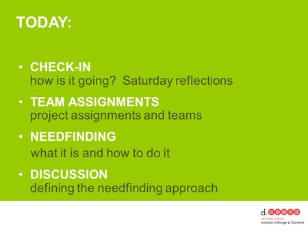 TODAY: CHECK-IN how is it going? Saturday reflections TEAM ASSIGNMENTS project assignments and teams NEEDFINDING what it is and how to do it DISCUSSION.