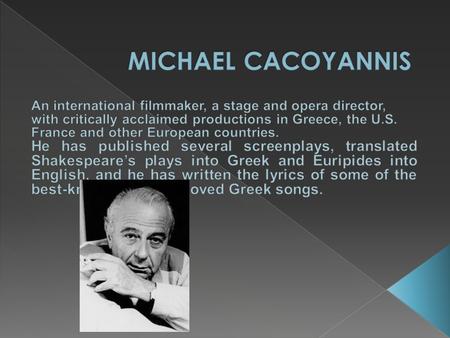  Born on June 11, 1922 in Limassol, Cyprus, Michael Cacoyannis was the elder son of Sir Panayiotis and Lady Cacoyannis.  He studied law in London and.