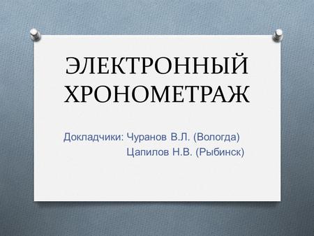 ЭЛЕКТРОННЫЙ ХРОНОМЕТРАЖ Докладчики : Чуранов В. Л. ( Вологда ) Цапилов Н. В. ( Рыбинск )