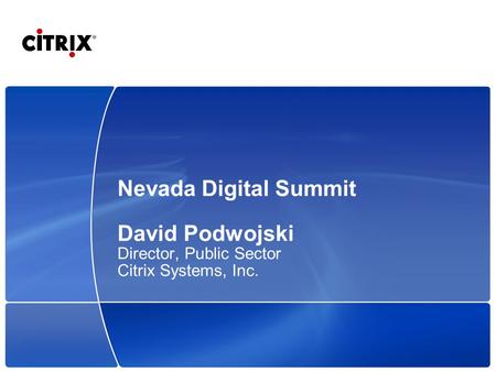 Nevada Digital Summit David Podwojski Director, Public Sector Citrix Systems, Inc.