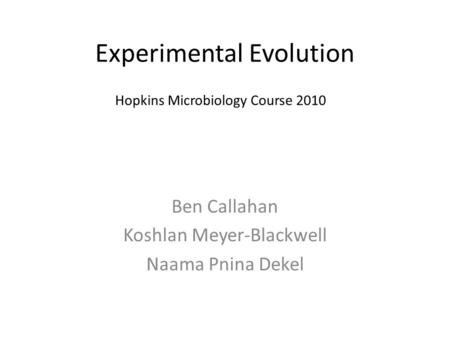 Experimental Evolution Ben Callahan Koshlan Meyer-Blackwell Naama Pnina Dekel Hopkins Microbiology Course 2010.