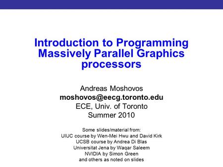 Introduction to CUDA Programming Introduction to Programming Massively Parallel Graphics processors Andreas Moshovos ECE, Univ.