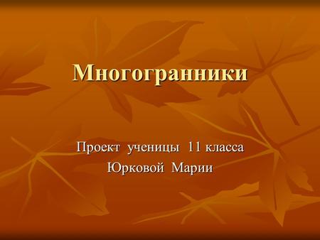 Многогранники Проект ученицы 11 класса Юрковой Марии.