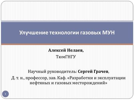 Алексей Нелаев, ТюмГНГУ Улучшение технологии газовых МУН Научный руководитель : Сергей Грачев, Д. т. н., профессор, зав. Каф. « Разработки и эксплуатации.