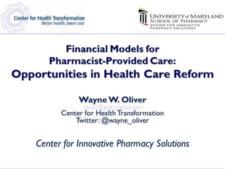 Financial Models for Pharmacist-Provided Care: Opportunities in Health Care Reform Wayne W. Oliver Center for Health Transformation.