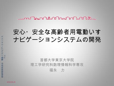 安心・安全な高齢者用電動いす ナビゲーションシステムの開発 首都大学東京大学院 理工学研究科数理情報科学専攻 福永 力 2010.06.251 都施策提案発表会 電動イスナビゲーションシス テム.