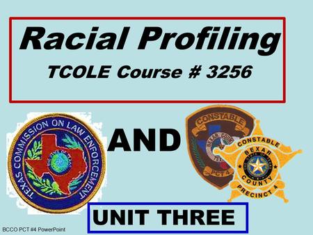 BCCO PCT #4 PowerPoint AND Racial Profiling TCOLE Course # 3256 UNIT THREE.