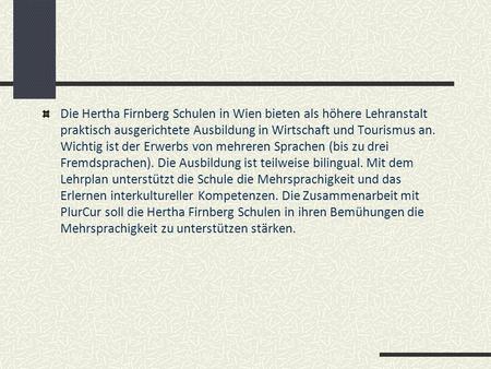 Die Hertha Firnberg Schulen in Wien bieten als höhere Lehranstalt praktisch ausgerichtete Ausbildung in Wirtschaft und Tourismus an. Wichtig ist der Erwerbs.