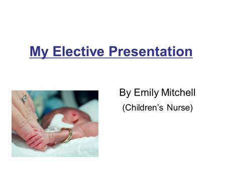 My Elective Presentation By Emily Mitchell (Children’s Nurse)