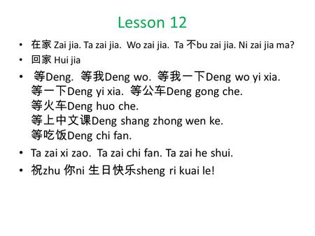 Lesson 12 在家 Zai jia. Ta zai jia. Wo zai jia. Ta 不 bu zai jia. Ni zai jia ma? 回家 Hui jia 等 Deng. 等我 Deng wo. 等我一下 Deng wo yi xia. 等一下 Deng yi xia. 等公车.