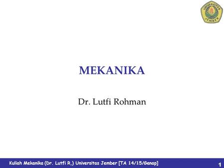 Kuliah Mekanika (Dr. Lutfi R,) Universitas Jember [TA 14/15/Genap] MEKANIKA Dr. Lutfi Rohman 1.