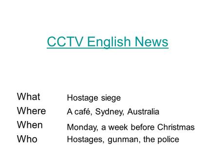 CCTV English News What Where When Who Monday, a week before Christmas Hostage siege A café, Sydney, Australia Hostages, gunman, the police.