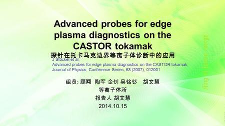 Advanced probes for edge plasma diagnostics on the CASTOR tokamak 探针在托卡马克边界等离子体诊断中的应用 组员 : 顾翔 陶军 金钊 吴铭钐 胡文慧 等离子体所 报告人 胡文慧 2014.10.15 J Stöckel,et al, Advanced.