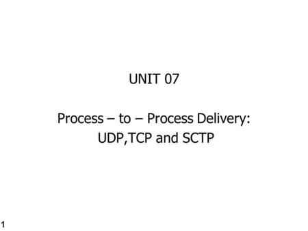 UNIT 07 Process – to – Process Delivery: UDP,TCP and SCTP