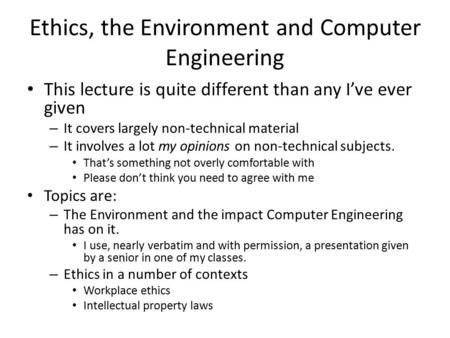 Ethics, the Environment and Computer Engineering This lecture is quite different than any I’ve ever given – It covers largely non-technical material –