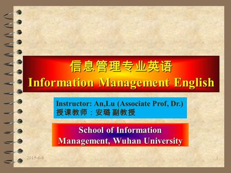 信息管理专业英语 Information Management English School of Information Management, Wuhan University Instructor: An,Lu (Associate Prof, Dr.) 授课教师：安璐 副教授 2015-6-81.