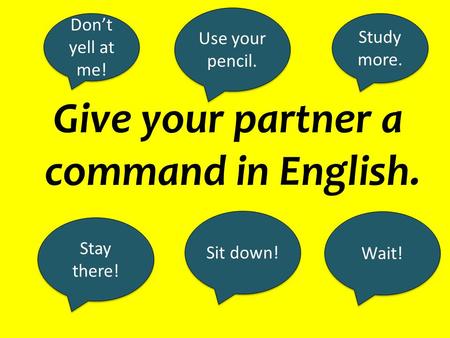 Give your partner a command in English. Sit down! Stay there! Study more. Use your pencil. Don’t yell at me! Wait!