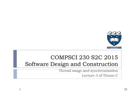 COMPSCI 230 S2C 2015 Software Design and Construction Thread usage and synchronisation Lecture 3 of Theme C C31.