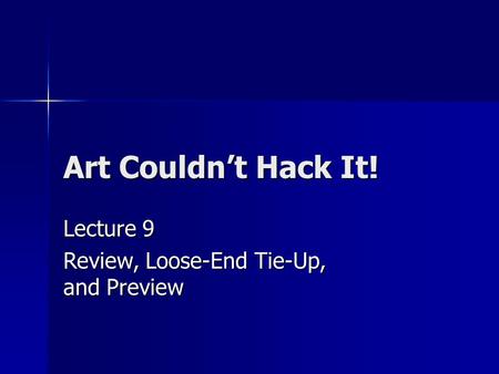 Art Couldn’t Hack It! Lecture 9 Review, Loose-End Tie-Up, and Preview.