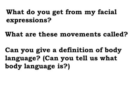 What are these movements called? Can you give a definition of body language? (Can you tell us what body language is?) What do you get from my facial expressions?