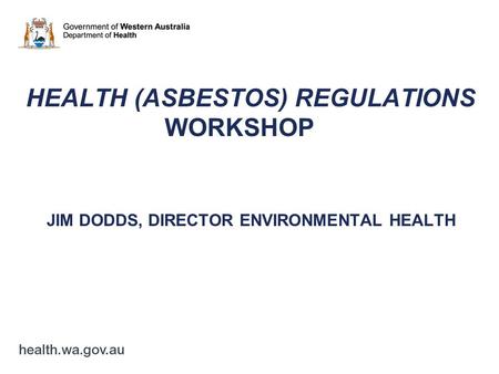 HEALTH (ASBESTOS) REGULATIONS WORKSHOP JIM DODDS, DIRECTOR ENVIRONMENTAL HEALTH.