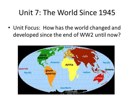 Unit 7: The World Since 1945 Unit Focus: How has the world changed and developed since the end of WW2 until now?