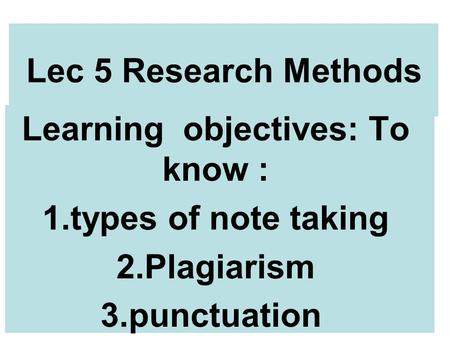 Lec 5 Research Methods Learning objectives: To know : 1.types of note taking 2.Plagiarism 3.punctuation.