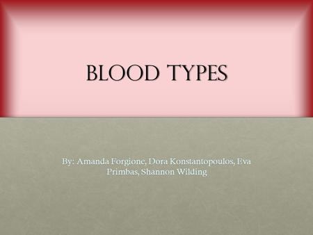 Blood Types By: Amanda Forgione, Dora Konstantopoulos, Eva Primbas, Shannon Wilding.