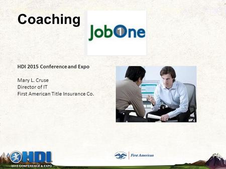 HDI 2015 Conference and Expo Mary L. Cruse Director of IT First American Title Insurance Co. Coaching is.