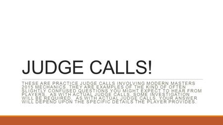 JUDGE CALLS! THESE ARE PRACTICE JUDGE CALLS INVOLVING MODERN MASTERS 2015 MECHANICS. THEY ARE EXAMPLES OF THE KIND OF OFTEN SLIGHTLY CONFUSED QUESTIONS.