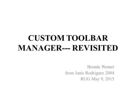 CUSTOM TOOLBAR MANAGER--- REVISITED Brenda Wesner from Janis Rodriguez 2004 RUG May 9, 2015.