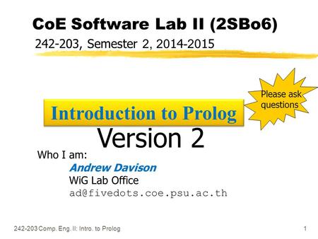 242-203 Comp. Eng. II: Intro. to Prolog1 CoE Software Lab II (2SBo6) 242-203, Semester 2, 2014-2015 Who I am: Andrew Davison WiG Lab Office