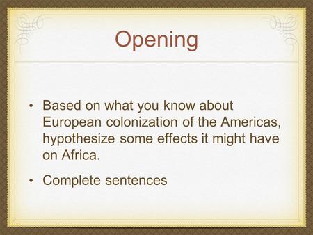 Opening Based on what you know about European colonization of the Americas, hypothesize some effects it might have on Africa. Complete sentences.