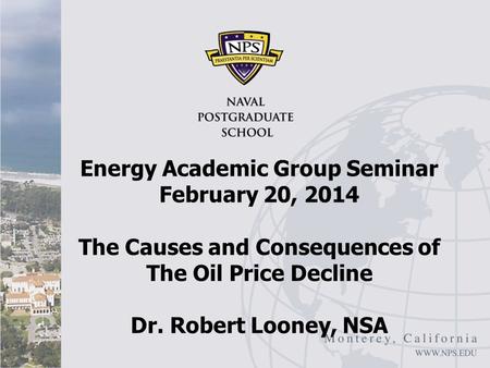 Energy Academic Group Seminar February 20, 2014 The Causes and Consequences of The Oil Price Decline Dr. Robert Looney, NSA.