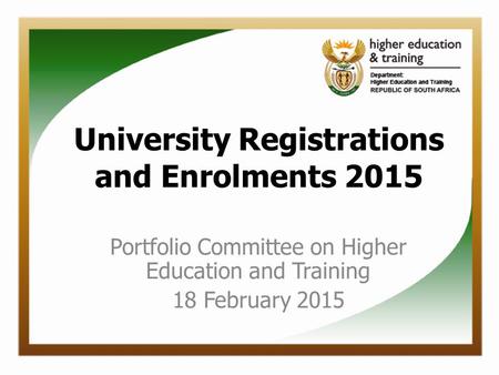 University Registrations and Enrolments 2015 Portfolio Committee on Higher Education and Training 18 February 2015.