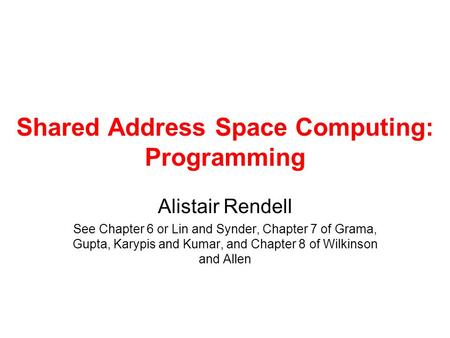 Shared Address Space Computing: Programming Alistair Rendell See Chapter 6 or Lin and Synder, Chapter 7 of Grama, Gupta, Karypis and Kumar, and Chapter.