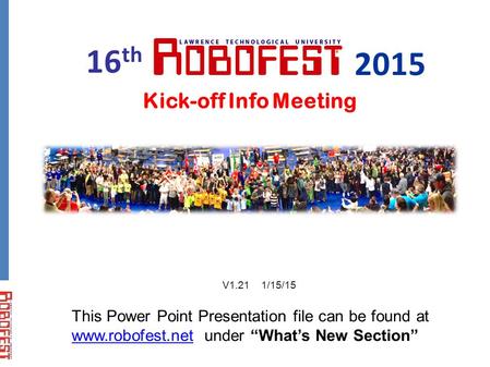 Kick-off Info Meeting This Power Point Presentation file can be found at www.robofest.net under “What’s New Section” www.robofest.net 16 th 2015 V1.21.