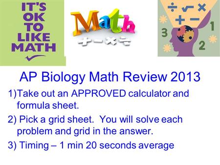 AP Biology Math Review 2013 Take out an APPROVED calculator and formula sheet. 2) Pick a grid sheet. You will solve each problem and grid in the answer.