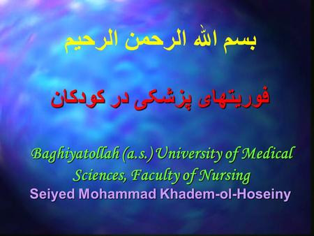 بسم الله الرحمن الرحيم Baghiyatollah (a.s.) University of Medical Sciences, Faculty of Nursing Seiyed Mohammad Khadem-ol-Hoseiny فوریتهای پزشکی در کودکان.