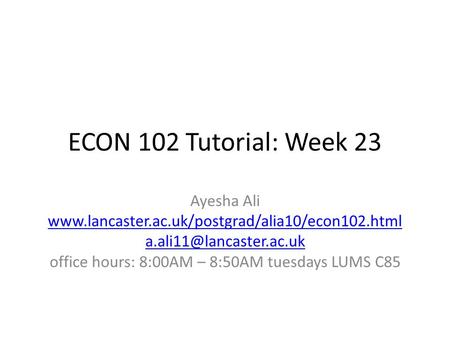 ECON 102 Tutorial: Week 23 Ayesha Ali  office hours: 8:00AM – 8:50AM tuesdays LUMS.