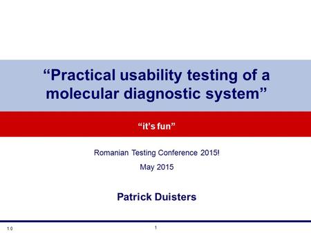 1 “Practical usability testing of a molecular diagnostic system” “it’s fun” Romanian Testing Conference 2015! May 2015 Patrick Duisters 1.0.