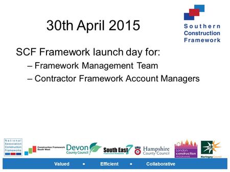 Valued Efficient Collaborative 30th April 2015 SCF Framework launch day for: –Framework Management Team –Contractor Framework Account Managers.