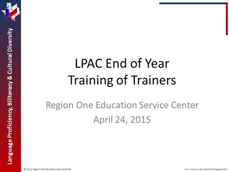 © 2014, Region One Education Service Center Language Proficiency, Biliteracy & Cultural Diversity Curriculum, Instruction and Assessment LPAC End of Year.