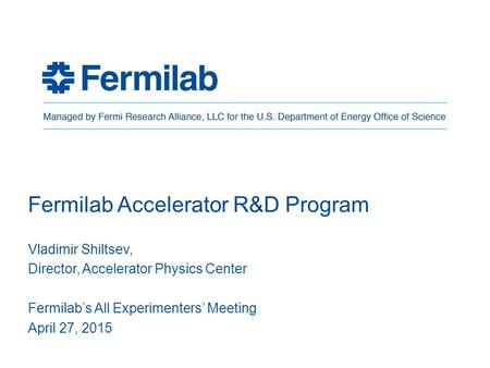 Fermilab Accelerator R&D Program Vladimir Shiltsev, Director, Accelerator Physics Center Fermilab’s All Experimenters’ Meeting April 27, 2015.