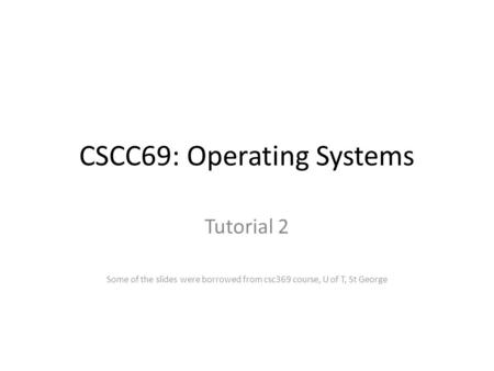 CSCC69: Operating Systems Tutorial 2 Some of the slides were borrowed from csc369 course, U of T, St George.