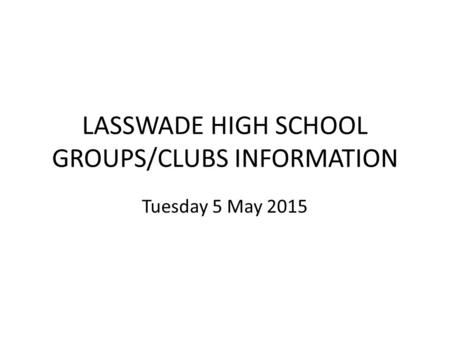 LASSWADE HIGH SCHOOL GROUPS/CLUBS INFORMATION Tuesday 5 May 2015.