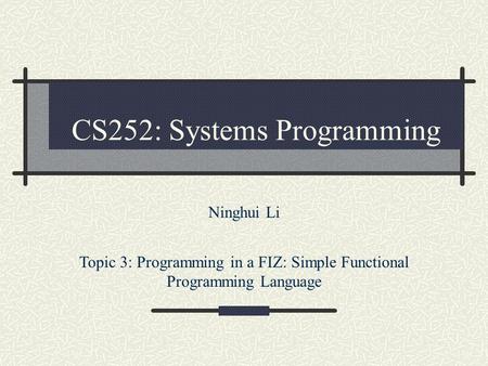 CS252: Systems Programming Ninghui Li Topic 3: Programming in a FIZ: Simple Functional Programming Language.